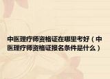 中医理疗师资格证在哪里考好（中医理疗师资格证报名条件是什么）