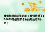 我们结婚啦是谁唱的（我们结婚了130629期最后那个女的唱的歌叫什么）