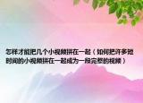 怎样才能把几个小视频拼在一起（如何把许多短时间的小视频拼在一起成为一段完整的视频）