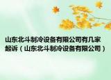 山东北斗制冷设备有限公司有几家起诉（山东北斗制冷设备有限公司）