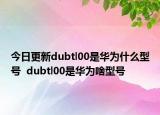 今日更新dubtl00是华为什么型号  dubtl00是华为啥型号