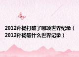 2012孙杨打破了哪项世界纪录（2012孙杨破什么世界记录）