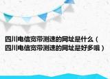 四川电信宽带测速的网址是什么（四川电信宽带测速的网址是好多哦）
