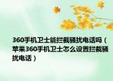 360手机卫士能拦截骚扰电话吗（苹果360手机卫士怎么设置拦截骚扰电话）