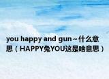you happy and gun～什么意思（HAPPY兔YOU这是啥意思）