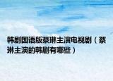 韩剧国语版蔡琳主演电视剧（蔡琳主演的韩剧有哪些）