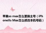 苹果xs max怎么更换主号（iPhoneXs Max怎么修改本机号码）