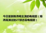 今日更新陈浩明主演的电视剧（陈浩民演过的27部古装电视剧）
