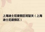 上海迪士尼度假区将暂关（上海迪士尼度假区）