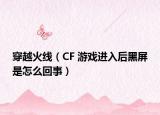 穿越火线（CF 游戏进入后黑屏是怎么回事）