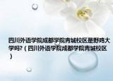 四川外语学院成都学院青城校区是野鸡大学吗?（四川外语学院成都学院青城校区）