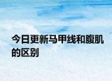 今日更新马甲线和腹肌的区别