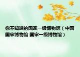 你不知道的国家一级博物馆（中国国家博物馆 国家一级博物馆）