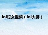 lol蛇女视频（lol大脚）