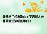 静谷幽兰经典歌曲（岁月催人老 静谷幽兰演唱的歌曲）