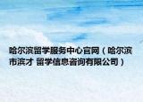 哈尔滨留学服务中心官网（哈尔滨市滨才 留学信息咨询有限公司）