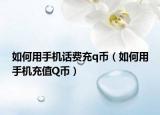 如何用手机话费充q币（如何用手机充值Q币）