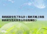 和妈妈发生性了怎么办（我昨天晚上和我妈妈发生性关系怎么办没有事的）