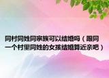 同村同姓同宗族可以结婚吗（跟同一个村里同姓的女孩结婚算近亲吧）