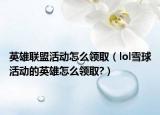 英雄联盟活动怎么领取（lol雪球活动的英雄怎么领取?）