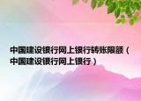 中国建设银行网上银行转账限额（中国建设银行网上银行）