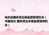 海关是国家进出境监督管理机关（中国海关 国家进出关境监督管理机关）