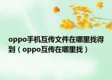 oppo手机互传文件在哪里找得到（oppo互传在哪里找）