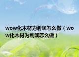 wow化木材为利润怎么做（wow化木材为利润怎么做）