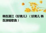 韩磊满江《好男儿》（好男儿 韩磊演唱歌曲）