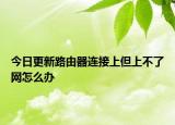 今日更新路由器连接上但上不了网怎么办