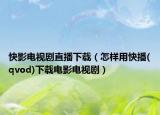 快影电视剧直播下载（怎样用快播(qvod)下载电影电视剧）