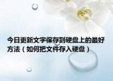 今日更新文字保存到硬盘上的最好方法（如何把文件存入硬盘）