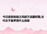今日更新画眉之风起于战国时期,古代女子最早用什么画眉
