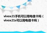 vivox21手机可以用电信卡吗（vivox21s可以用电信卡吗）