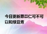 今日更新薏苡仁可不可以和绿豆煮