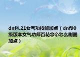 dnf4.21女气功技能加点（dnf90级版本女气功师百花念帝怎么刷图加点）