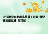 逞强萧亚轩原唱完整版（逞强 萧亚轩演唱歌曲《逞强》）