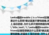 Lenka唱的trouble（is a friend这首歌想表达什么意思?表达就是不要怕困难,逆境而上,励志的歌..为什么多次提到他朋友呢?
