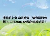 清纯的少女 动漫合集（情色漫画老师 A-1 Pictures改编的电视动画）