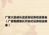 广发大盘成长混合型证券投资基金（广发稳健增长开放式证券投资基金）