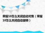 荣耀10怎么关闭自动对焦（荣耀10怎么关闭自动旋转）