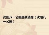 沈阳八一公园最新消息（沈阳八一公园）