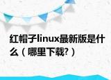 红帽子linux最新版是什么（哪里下载?）