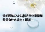 请问国航CA991托运行李重量和数量有什么规定（谢谢）