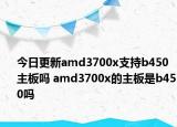 今日更新amd3700x支持b450主板吗 amd3700x的主板是b450吗