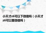 小天才z6可以下微信吗（小天才z6可以登微信吗）