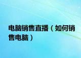 电脑销售直播（如何销售电脑）
