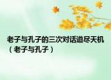 老子与孔子的三次对话道尽天机（老子与孔子）