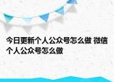 今日更新个人公众号怎么做 微信个人公众号怎么做