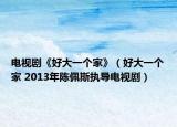 电视剧《好大一个家》（好大一个家 2013年陈佩斯执导电视剧）